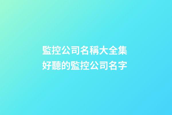 監控公司名稱大全集 好聽的監控公司名字-第1張-公司起名-玄機派
